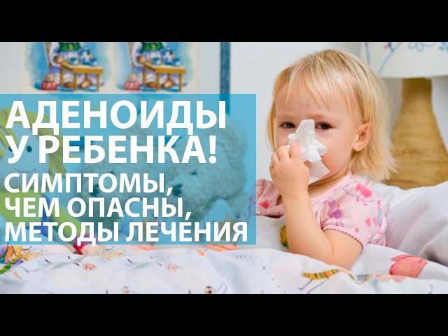 Аденоиды у ребенка. Чем опасны, симптомы, методы лечения.