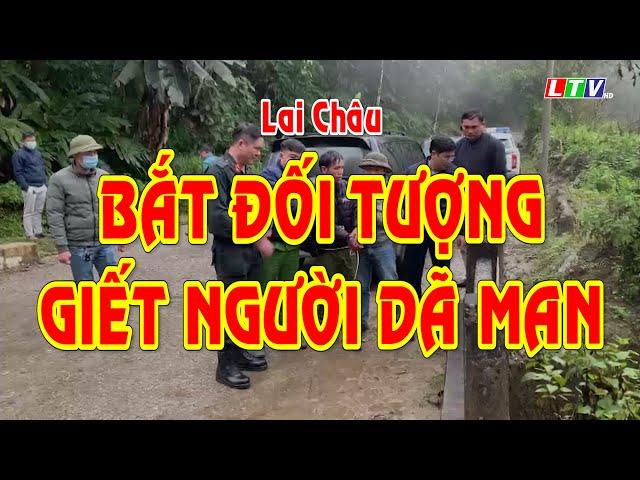 LAI CHÂU - BẮT ĐỐI TƯỢNG GIẾT NGƯỜI DÃ MAN