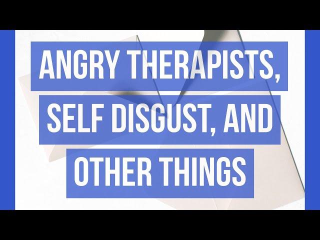 Angry Therapists, Self Disgust, and Other Things