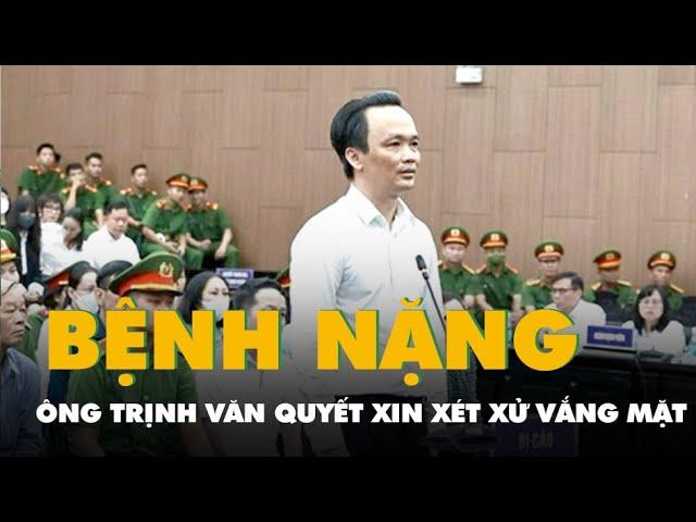 Ông Trịnh Văn Quyết bệnh nặng xin xét xử vắng mặt, gia đình đã khắc phục hơn 2.470 tỉ