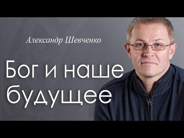 Бог и наше будущее - Александр Шевченко │Проповеди христианские