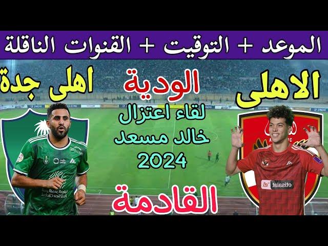 موعد مباراة الأهلي المصري والاهلي السعودي الودية2024 القادمة والقنوات الناقلة  اعتزال خالد مسعد