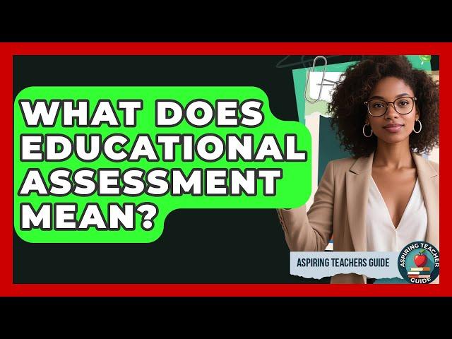 What Does Educational Assessment Mean? - Aspiring Teacher Guide