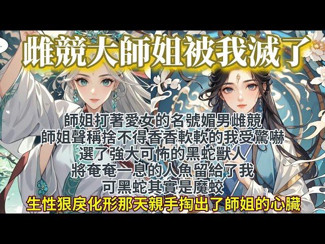 完結爽文：師姐打著愛女的名號媚男雌競後我把她滅了師姐聲稱自己愛女，捨不得香香軟軟的我受驚嚇。選了強大可怖的黑蛇獸人，將奄奄一息的人魚留給了我。可黑蛇其實是魔蛟，生性狠戾，化形那天親手掏出了師姐的心臟