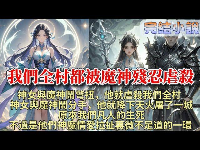 完結玄幻爽文：我把屠殺我們全村的魔神給殺了。魔神就屠殺了我們全村，只為了逼神女承認愛他。八歲那年，我抱著爹的頭顱在神女廟前枯坐了一夜，魔神說：「凡人如螻蟻，所受苦痛皆是命該如此。」