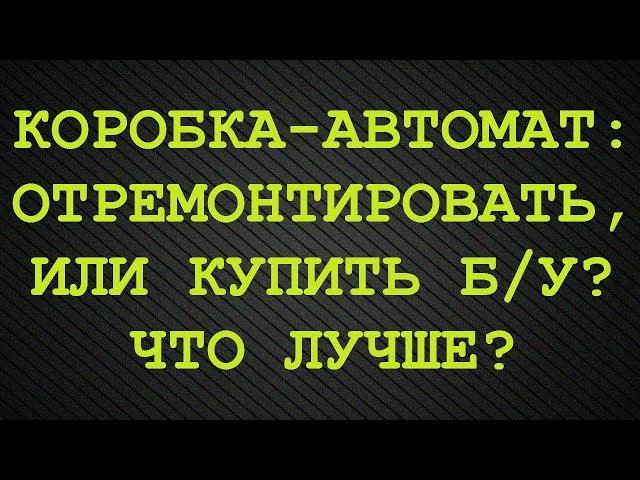 Сделать ремонт АКПП или купить б/у? Что лучше?