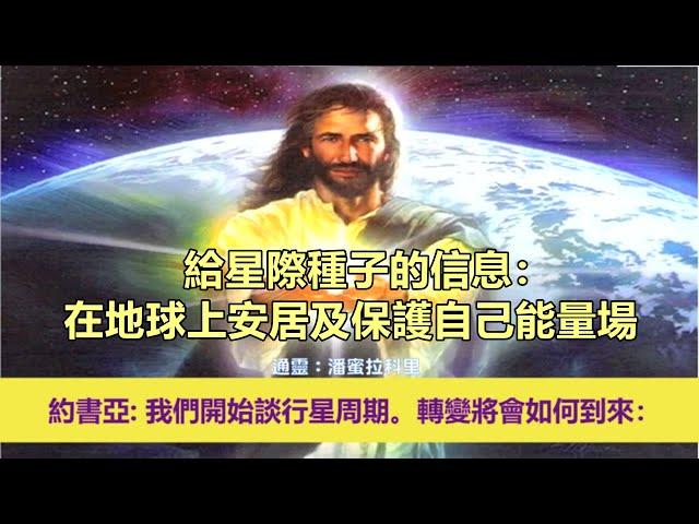 通靈信息【揚升大師．約書亞】給星際種子的信息：在地球上安居及保護自己能量場；「約書亞大師說：我們往下會開始談行星周期。這個轉變將會如何到來。」