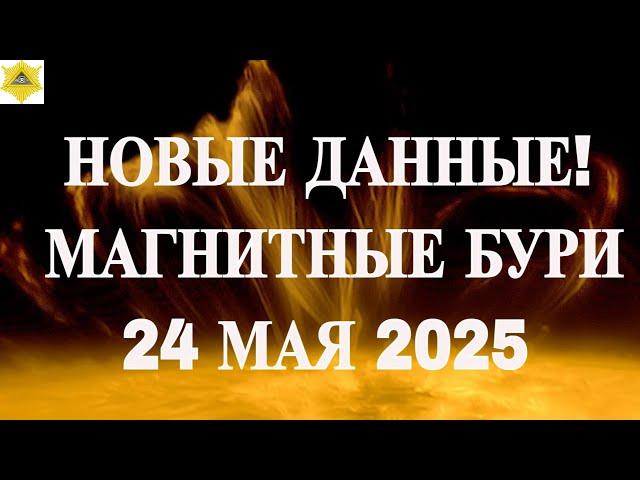 НОВЫЕ ДАННЫЕ! МАГНИТНЫЕ БУРИ  24 МАЯ 2025!