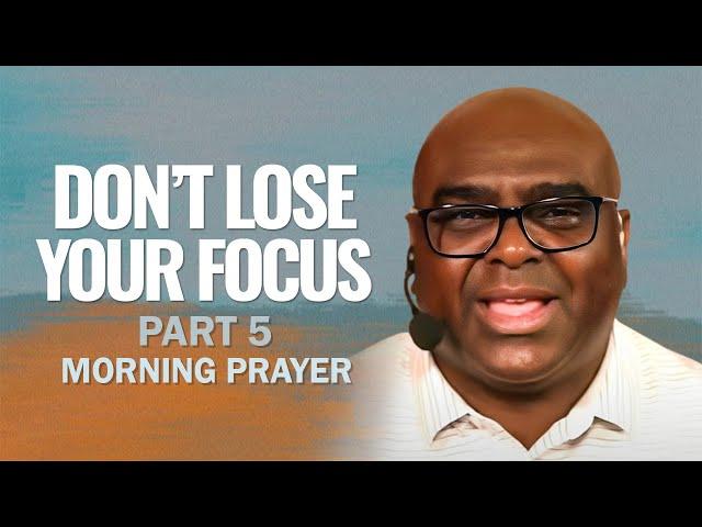 DON'T LOSE Your FOCUS (Part 5) | Morning Prayer