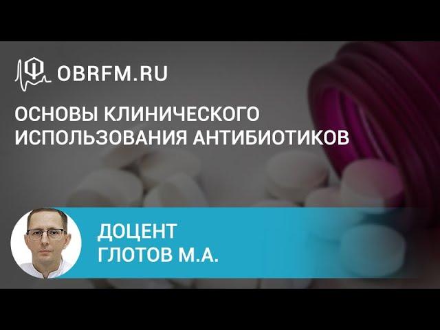 Доцент Глотов М.А.: Основы клинического использования антибиотиков