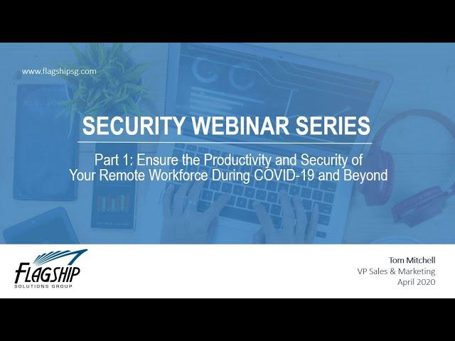 FLAGSHIP SECURITY WEBINAR - PART ONE - ENSURING THE SECURITY & PRODUCTIVITY OF YOUR REMOTE WORKFORCE