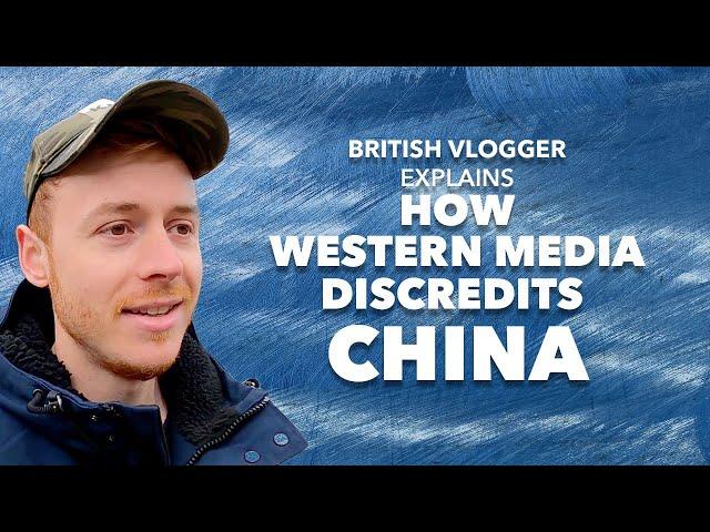 British vlogger explains how Western media discredits China