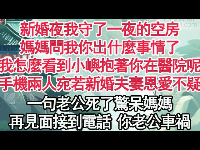 新婚夜我守了一夜的空房，媽媽問我你出什麼事情了，我怎麼看到小嶼抱著你在醫院呢，手機兩人宛若新婚夫妻恩愛不疑，一句老公死了驚呆媽媽，再見面接到電話 你老公車禍【顧亞男】【高光女主】【爽文】【情感】