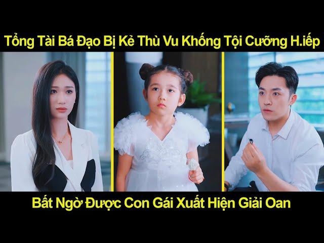 Tổng Tài Bá Đạo Bị Kẻ Thù Vu Khống T.ội C.ưỡng H.iếp, Bất Ngờ Được Con Gái Xuất Hiện Giải Oan