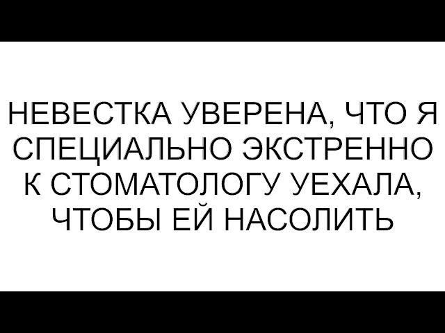 Невестка уверена, что я специально экстренно к стоматологу уехала, чтобы ей насолить