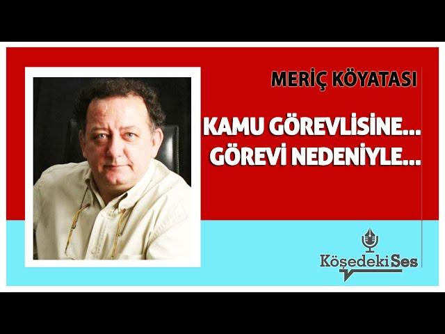 MERİÇ KÖYATASI - "KAMU GÖREVLİSİNE, GÖREVİ NEDENİYLE" * Köşe Yazısı Dinle *