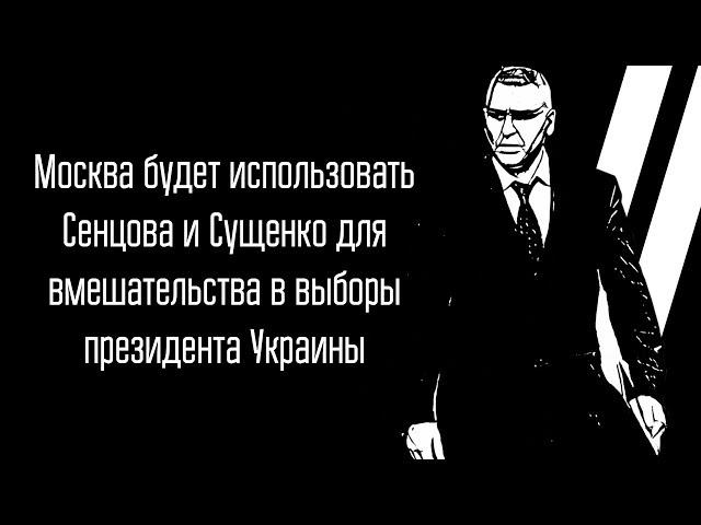 Москва будет использовать Сенцова и Сущенко для вмешательства в выборы президента Украины