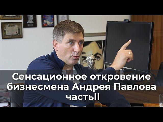 Сенсационное откровение бизнесмена Андрея Павлова (часть II)