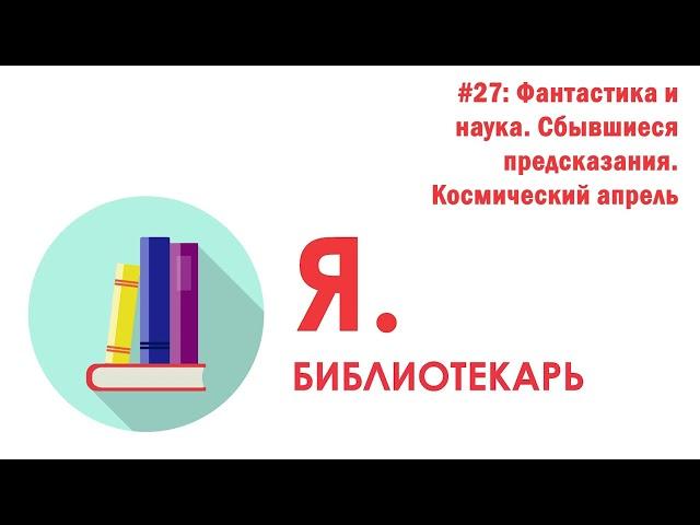 Я.библиотекарь - #27: Фантастика и наука. Сбывшиеся предсказания. Космический апрель