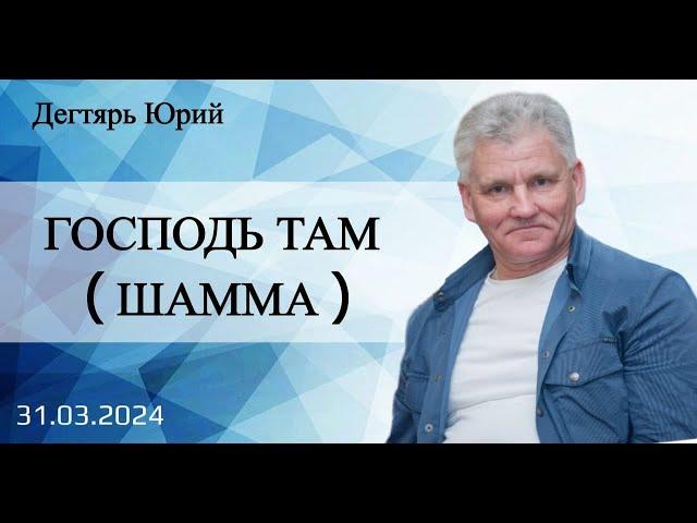 ГОСПОДЬ ТАМ. (ШАММА). Ю.Дегтярь.31.03.24.