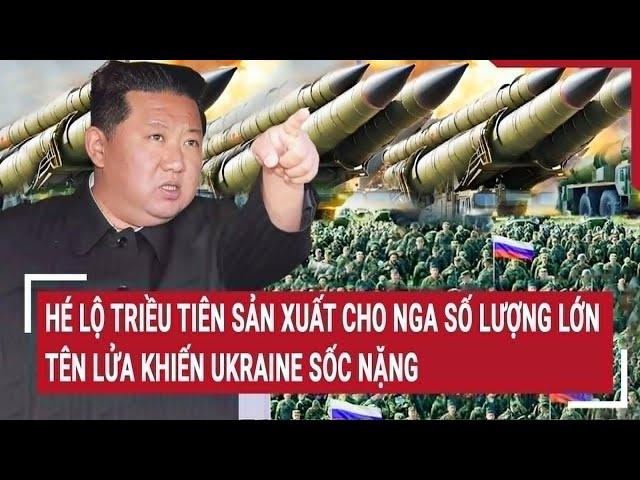 Thời sự quốc tế: Hé lộ Triều Tiên sản xuất cho Nga số lượng lớn tên lửa khiến Ukraine sốc nặng