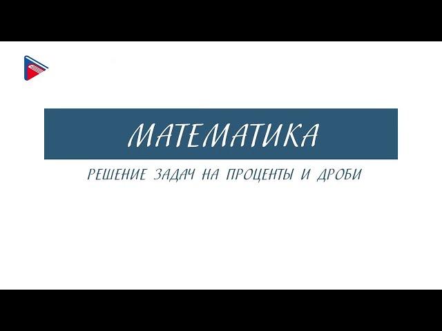 6 класс - Математика - Решение задач на проценты и дроби