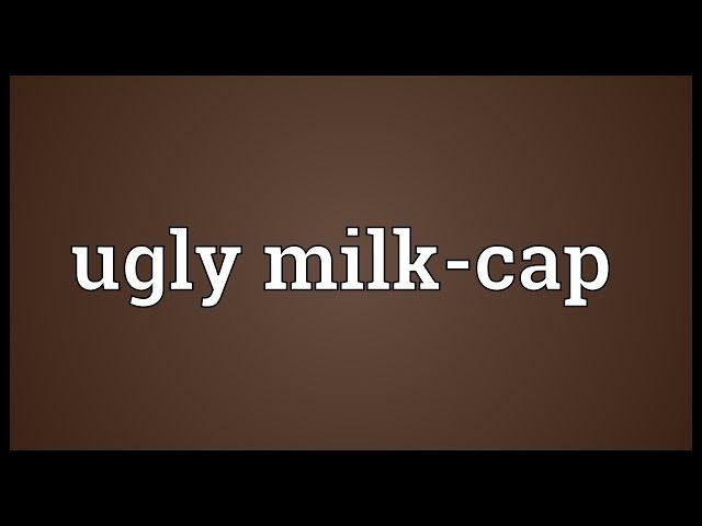 Ugly milk-cap Meaning