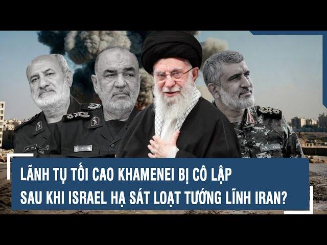 Lãnh tụ tối cao Khamenei bị cô lập sau khi Israel hạ sát loạt tướng lĩnh Iran?