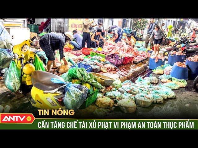 Xử phạm vi phạm an toàn thực phẩm: Cần chế tài đủ mạnh | ANTV