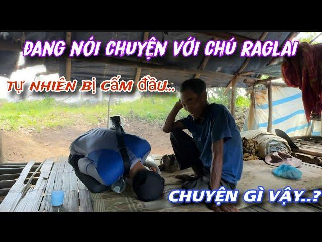 Chuyện gì đang XẢY RA... Vào hỏi thăm chú dân tộc RAGLAI tự nhiên CẤM ĐẦU xuống sàn nhà../328