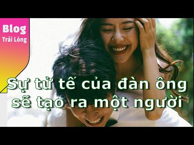 Sự tử tế của đàn ông sẽ tạo ra một người phụ nữ hiểu chuyện - Blog Radio tâm sự