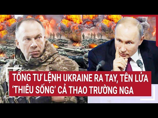 Điểm nóng Thế giới: Tổng tư lệnh Ukraine ra tay, tên lửa ‘thiêu sống’ cả thao trường Nga