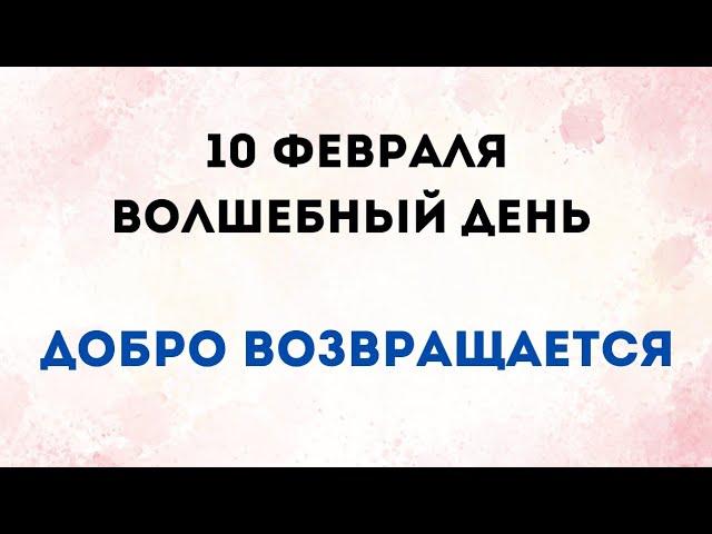 10 Февраля - Волшебный день. Добро возвращается.