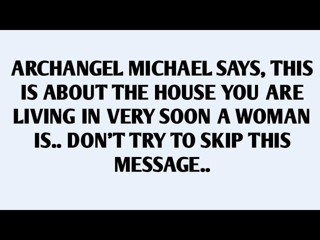 ARCHANGEL MICHAEL SAYS, THIS IS ABOUT THE HOUSE YOU ARE LIVING IN VERY SOON A WOMAN IS..