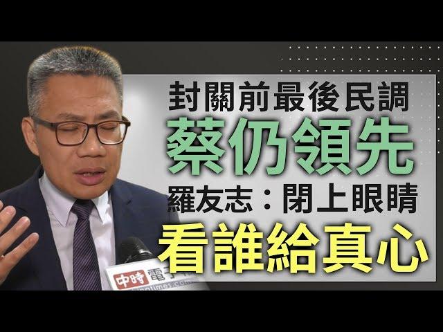 #政新鮮／封關前最後民調蔡仍領先 羅友志：閉上眼睛看誰給真心