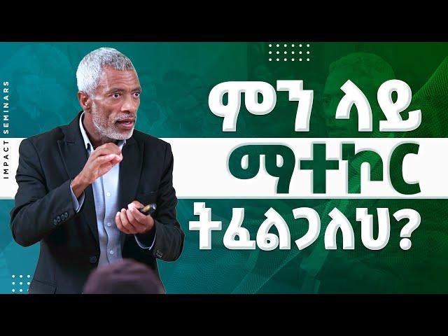 ምን ላይ ማተኮር ትፈልጋለህ? - The Power of Focus |  Ashenafi Taye | Impact Seminars