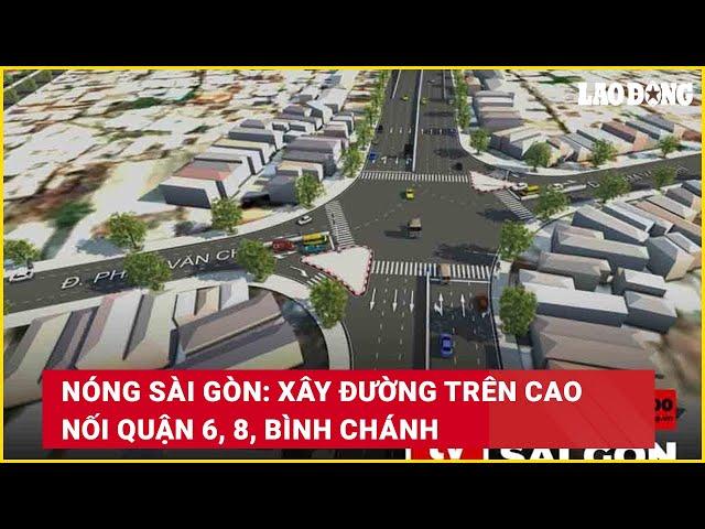 Nóng Sài Gòn: Xây đường trên cao nối Quận 6, 8, Bình Chánh | Báo Lao Động