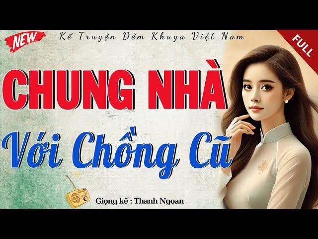 Mới nghe đã thấy cuốn hút: " CHUNG NHÀ VỚI CHỒNG CŨ " - Full | Tiểu Thuyết Hiện Thực Việt Nam