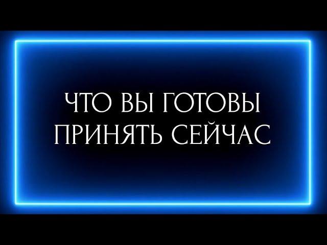 ЧТО ВЫ ГОТОВЫ ПРИНЯТЬ СЕЙЧАС ?