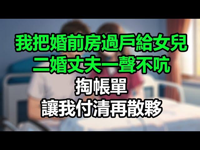 我把婚前房過戶給女兒，二婚丈夫一聲不吭掏帳單，讓我付清再散夥！#孝顺#儿女#讀書#養生#佛#房产#晚年哲理#中老年心語#淺談人生#民間故事#養老#真實故事#兒女的故事#小嫺說故事#遗产#赚钱