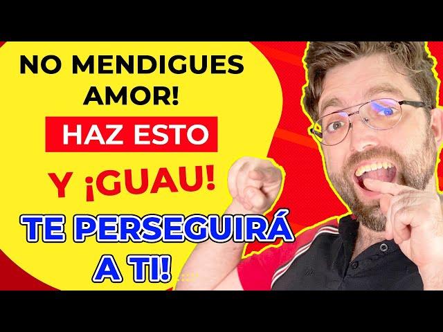 NO MENDIGUES AMOR y en su lugar HAZ ESTO (TE PERSEGUIRÁN)