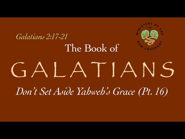 Galatians, Pt. 16 (Don’t Set Aside Yahweh’s Grace, 2:17-21)