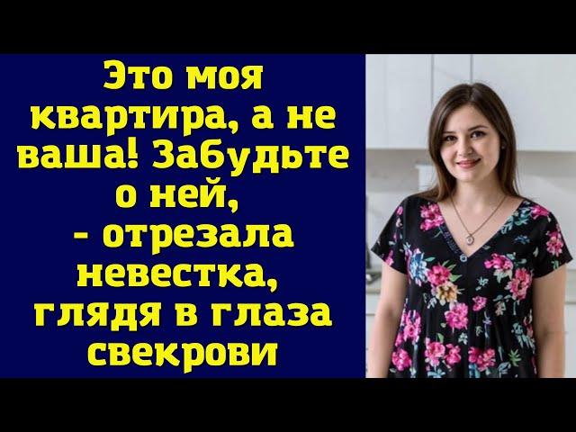 Это моя квартира, а не ваша! Забудьте о ней, - отрезала невестка, глядя в глаза свекрови