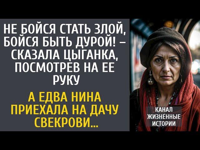 Не бойся стать злой, бойся быть дурой! – сказала цыганка, посмотрев на ее руку… А приехав к свекрови