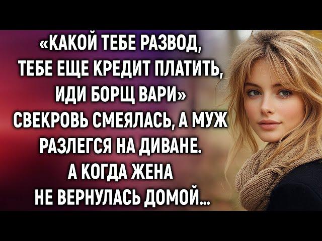 Какой тебе развод, тебе еще кредит платить, иди борщ вари. Свекровь смеялась, а муж…