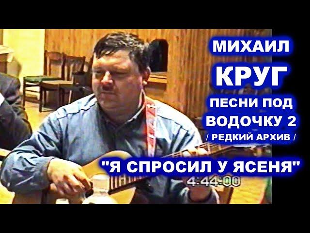 МИХАИЛ КРУГ ПОЁТ Я СПРОСИЛ У ЯСЕНЯ - ПЕСНИ ПОД ВОДОЧКУ 2 / РЕДКИЙ АРХИВ 1999