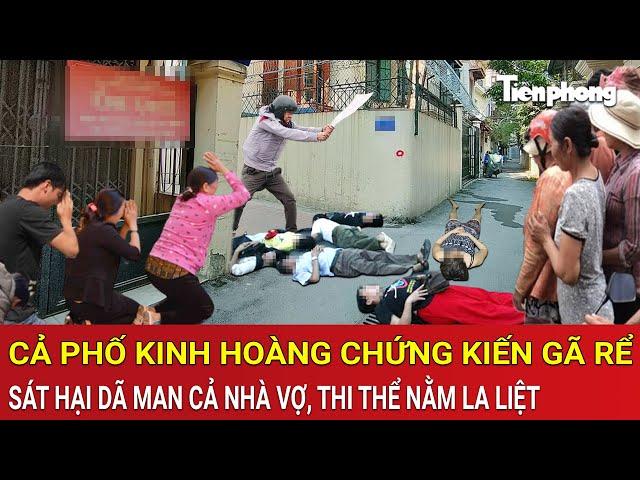 Thời sự nóng: Cả phố kinh hoàng chứng kiến gã rể sát hại dã man cả nhà vợ, thi thể nằm la liệt