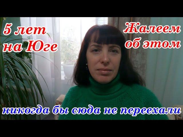 НИКОГДА БЫ СЮДА НЕ ПЕРЕЕХАЛИ,?  5 лет на Юге, Жалеем ли  об этом!? Переезд на Юг