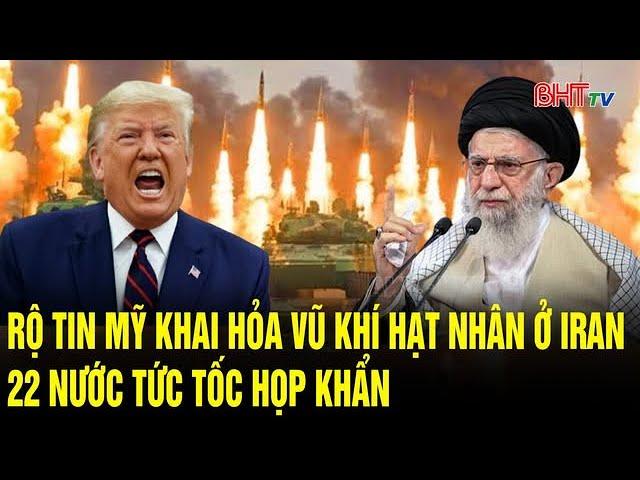 Thế giới toàn cảnh: Rộ tin Mỹ khai hỏa vũ khí hạt nhân ở Iran, 22 nước tức tốc họp khẩn
