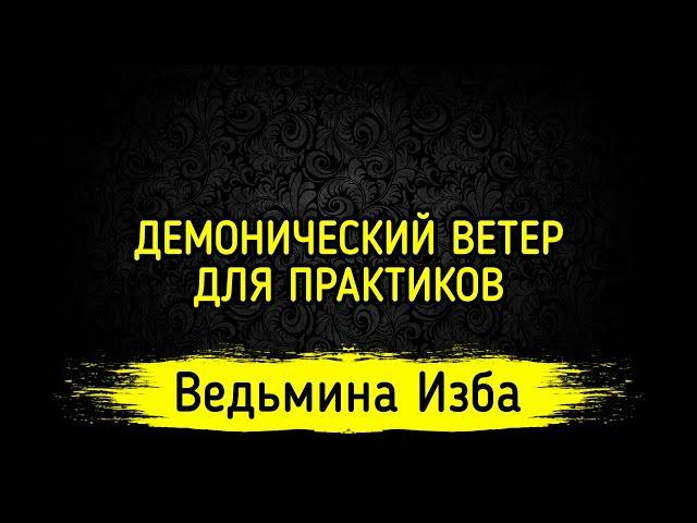 ДЕМОНИЧЕСКИЙ ВЕТЕР. ДЛЯ ПРАКТИКОВ. ВЕДЬМИНА ИЗБА ▶️ МАГИЯ